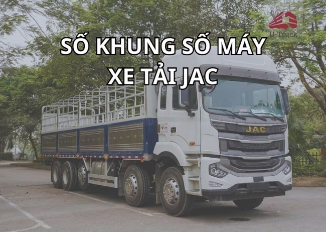 Số khung xe tải JAC nằm ở đâu? Cách xác định số khung, số máy