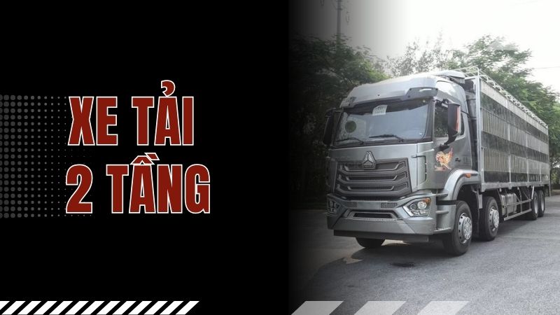Xe tải 2 tầng - Giải pháp vận chuyển tối ưu, tiết kiệm chi phí
