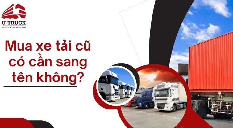 Mua xe tải cũ có cần sang tên không? Chậm sang tên phạt bao nhiêu?